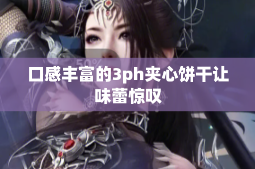 口感丰富的3ph夹心饼干让味蕾惊叹