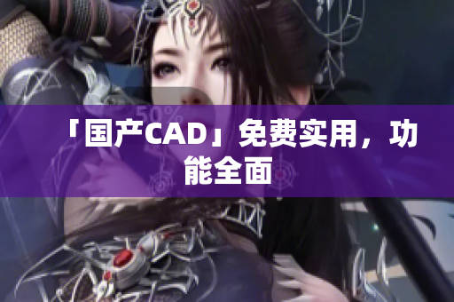 「国产CAD」免费实用，功能全面