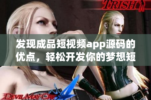 发现成品短视频app源码的优点，轻松开发你的梦想短视频应用