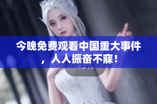 今晚免费观看中国重大事件，人人振奋不寐！