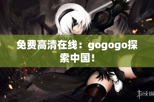 免费高清在线：gogogo探索中国！