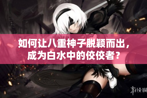 如何让八重神子脱颖而出，成为白水中的佼佼者？