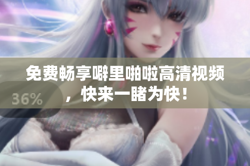 免费畅享噼里啪啦高清视频，快来一睹为快！