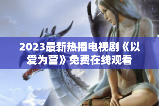 2023最新热播电视剧《以爱为营》免费在线观看