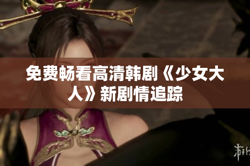 免费畅看高清韩剧《少女大人》新剧情追踪