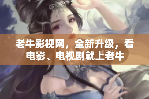 老牛影视网，全新升级，看电影、电视剧就上老牛