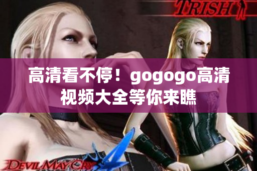 高清看不停！gogogo高清视频大全等你来瞧