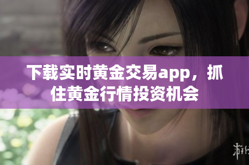 下载实时黄金交易app，抓住黄金行情投资机会