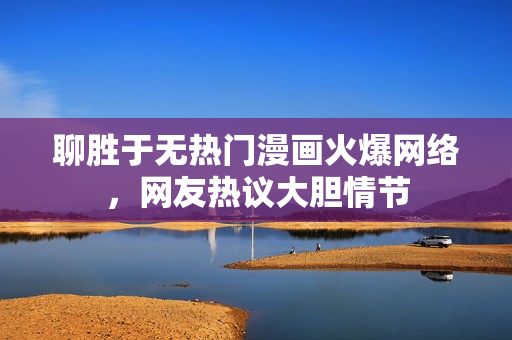 聊胜于无热门漫画火爆网络，网友热议大胆情节