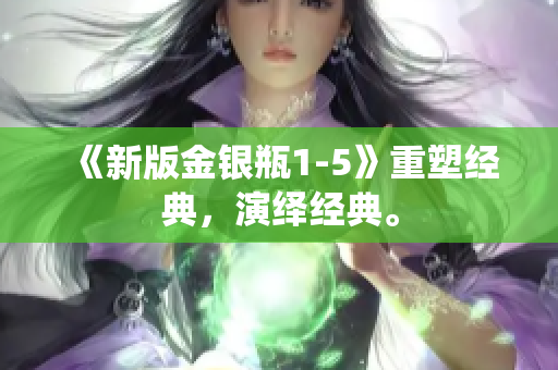 《新版金银瓶1-5》重塑经典，演绎经典。