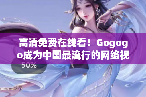 高清免费在线看！Gogogo成为中国最流行的网络视频平台