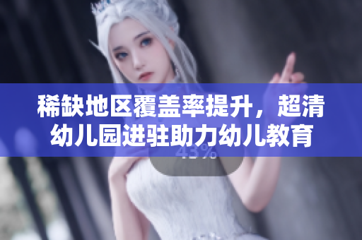 稀缺地区覆盖率提升，超清幼儿园进驻助力幼儿教育
