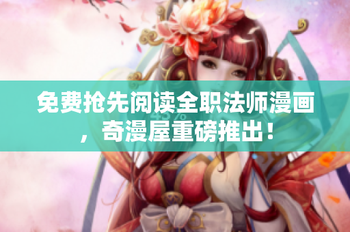 免费抢先阅读全职法师漫画，奇漫屋重磅推出！