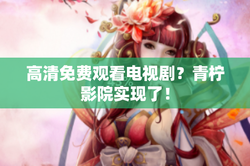高清免费观看电视剧？青柠影院实现了！