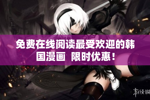 免费在线阅读最受欢迎的韩国漫画  限时优惠！