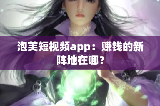 泡芙短视频app：赚钱的新阵地在哪？