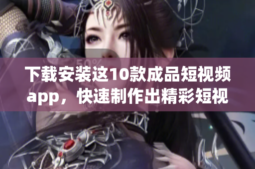 下载安装这10款成品短视频app，快速制作出精彩短视频！