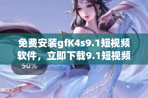 免费安装gfK4s9.1短视频软件，立即下载9.1短视频
