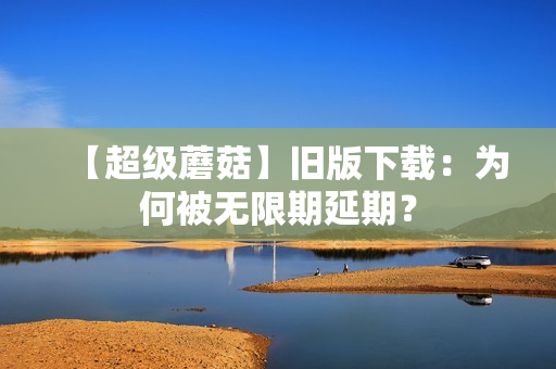 【超级蘑菇】旧版下载：为何被无限期延期？