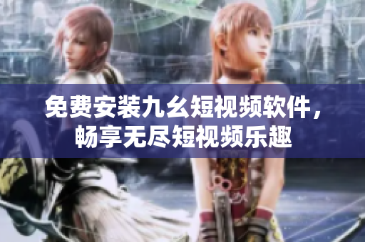 免费安装九幺短视频软件，畅享无尽短视频乐趣