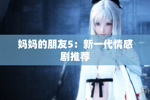 妈妈的朋友5：新一代情感剧推荐