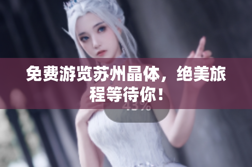 免费游览苏州晶体，绝美旅程等待你！