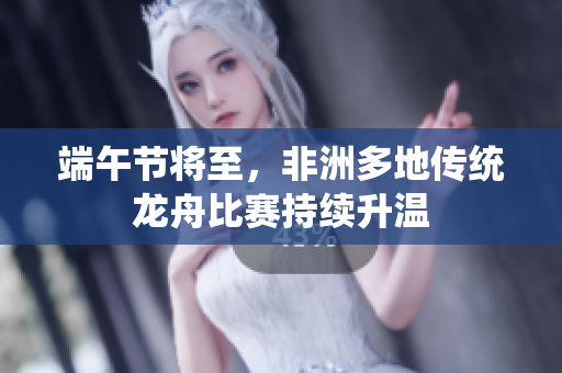 端午节将至，非洲多地传统龙舟比赛持续升温