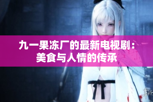 九一果冻厂的最新电视剧：美食与人情的传承