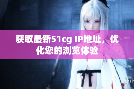 获取最新51cg IP地址，优化您的浏览体验