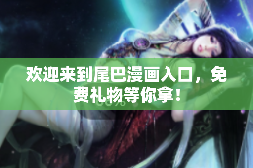 欢迎来到尾巴漫画入口，免费礼物等你拿！