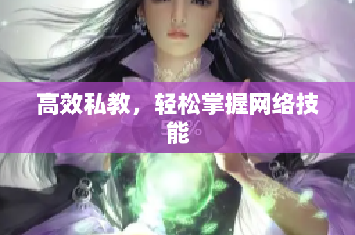 高效私教，轻松掌握网络技能