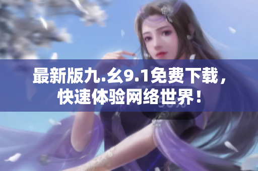 最新版九.幺9.1免费下载，快速体验网络世界！