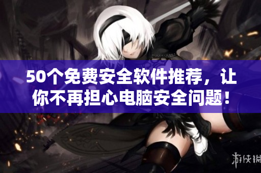 50个免费安全软件推荐，让你不再担心电脑安全问题！