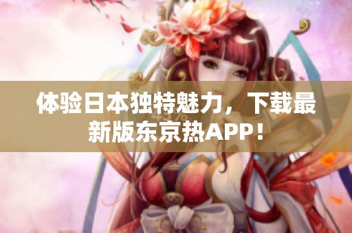 体验日本独特魅力，下载最新版东京热APP！