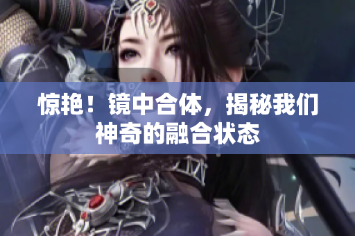惊艳！镜中合体，揭秘我们神奇的融合状态