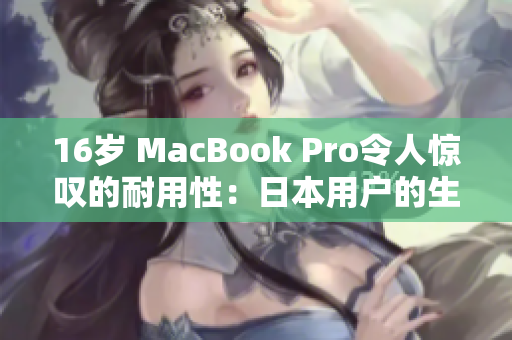16岁 MacBook Pro令人惊叹的耐用性：日本用户的生动例证