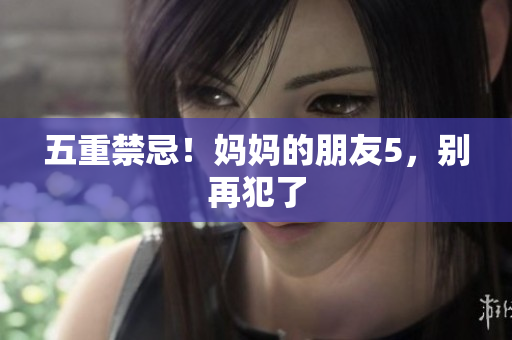 五重禁忌！妈妈的朋友5，别再犯了