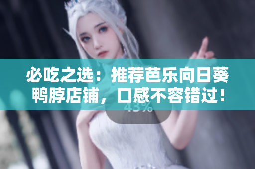必吃之选：推荐芭乐向日葵鸭脖店铺，口感不容错过！