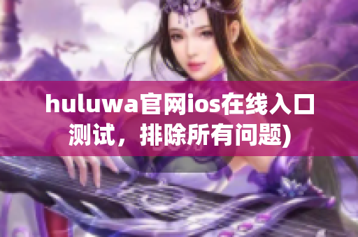 huluwa官网ios在线入口测试，排除所有问题)