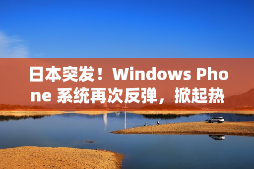 日本突发！Windows Phone 系统再次反弹，掀起热潮