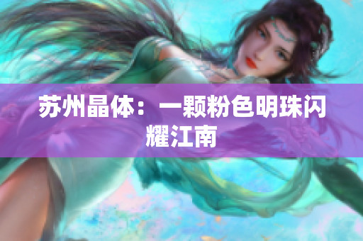 苏州晶体：一颗粉色明珠闪耀江南
