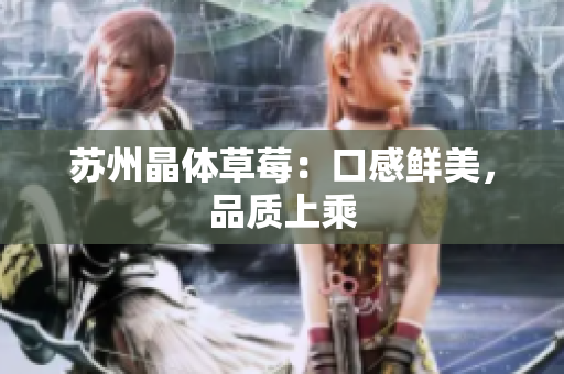 苏州晶体草莓：口感鲜美，品质上乘