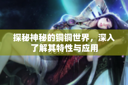 探秘神秘的铜铜世界，深入了解其特性与应用
