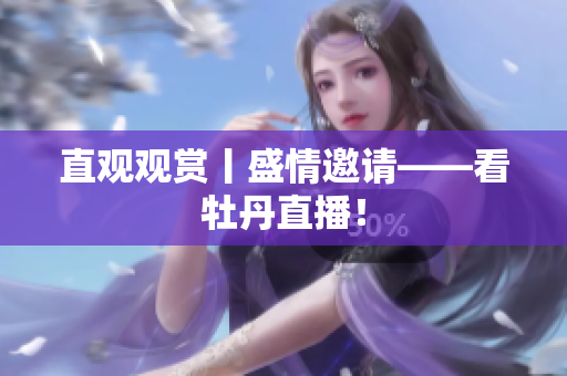 直观观赏丨盛情邀请——看牡丹直播！