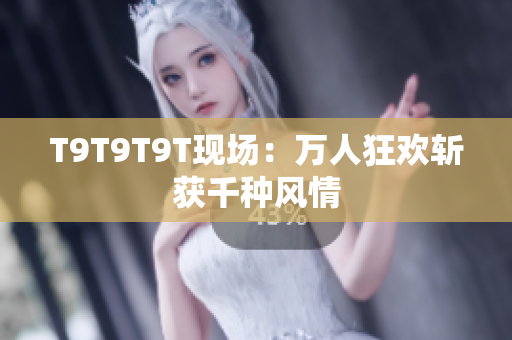 T9T9T9T现场：万人狂欢斩获千种风情
