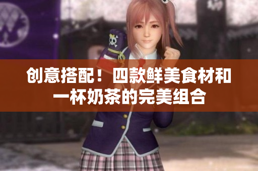 创意搭配！四款鲜美食材和一杯奶茶的完美组合