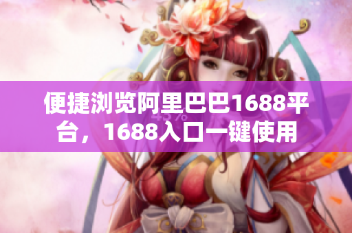 便捷浏览阿里巴巴1688平台，1688入口一键使用
