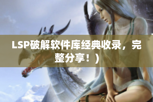 LSP破解软件库经典收录，完整分享！)