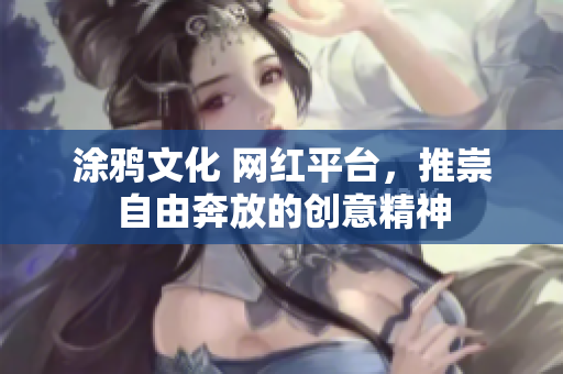 涂鸦文化 网红平台，推崇自由奔放的创意精神