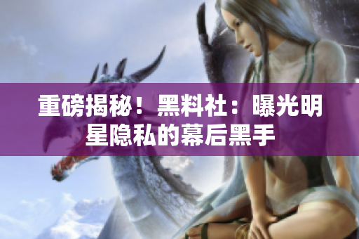 重磅揭秘！黑料社：曝光明星隐私的幕后黑手